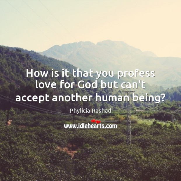 How is it that you profess love for God but can’t accept another human being? Image