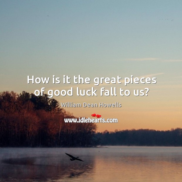 How is it the great pieces of good luck fall to us? William Dean Howells Picture Quote