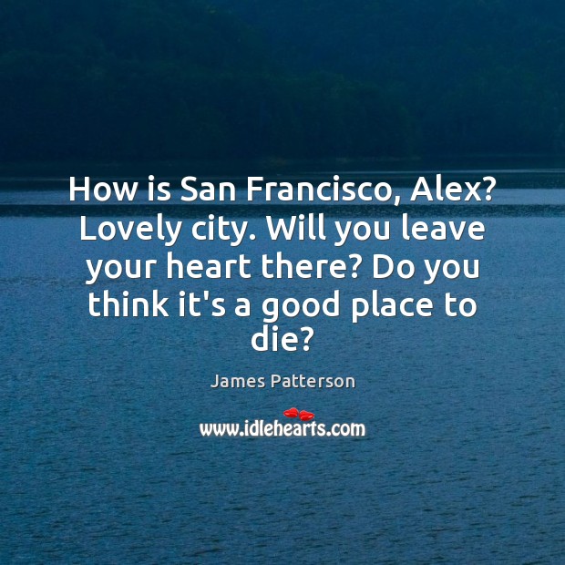 How is San Francisco, Alex? Lovely city. Will you leave your heart James Patterson Picture Quote