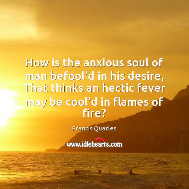 How is the anxious soul of man befool’d in his desire, That Francis Quarles Picture Quote