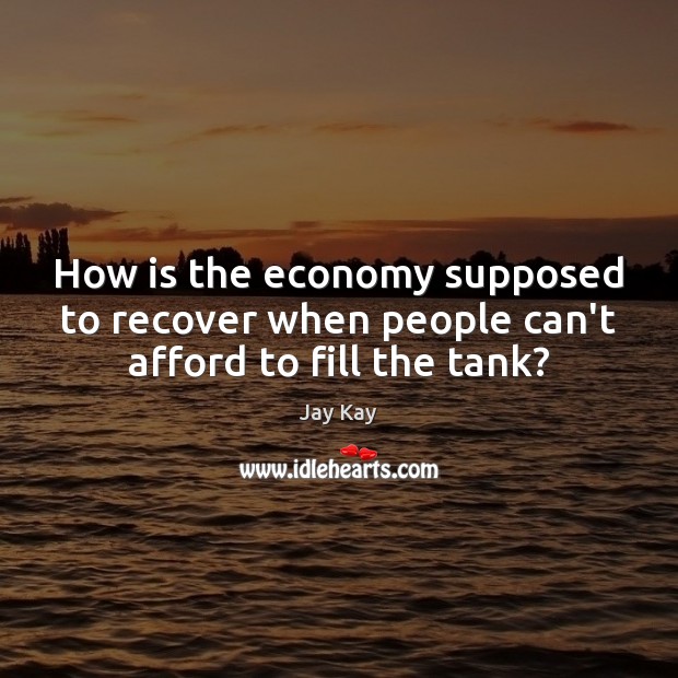 How is the economy supposed to recover when people can’t afford to fill the tank? Jay Kay Picture Quote