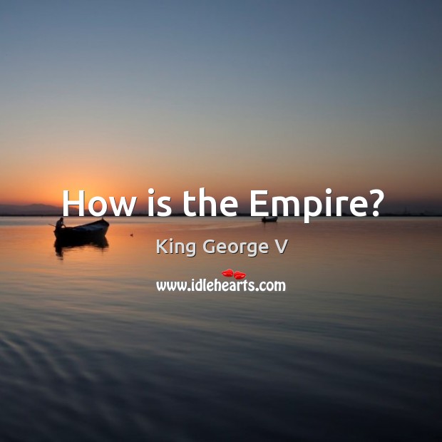 How is the empire? King George V Picture Quote