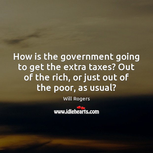 How is the government going to get the extra taxes? Out of Will Rogers Picture Quote