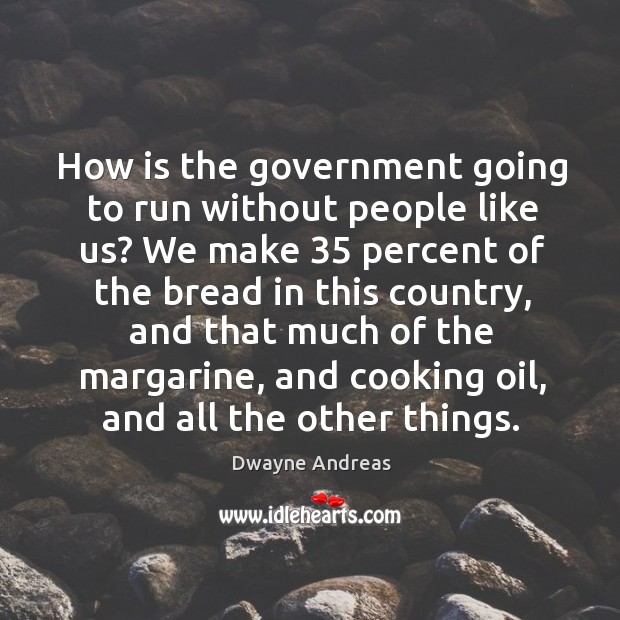 How is the government going to run without people like us? we make 35 percent of the Dwayne Andreas Picture Quote
