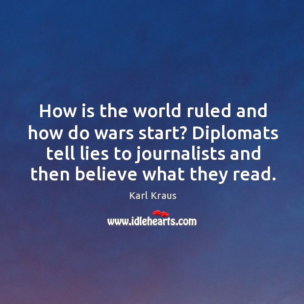 How is the world ruled and how do wars start? diplomats tell lies to journalists and then believe what they read. Karl Kraus Picture Quote