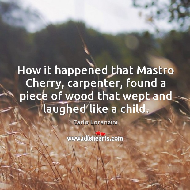 How it happened that mastro cherry, carpenter, found a piece of wood that wept and laughed like a child. Carlo Lorenzini Picture Quote