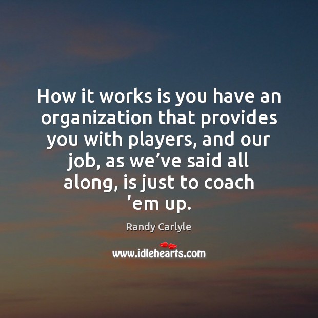 How it works is you have an organization that provides you with Randy Carlyle Picture Quote