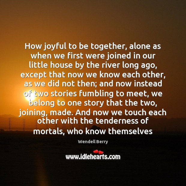 How joyful to be together, alone as when we first were joined Wendell Berry Picture Quote