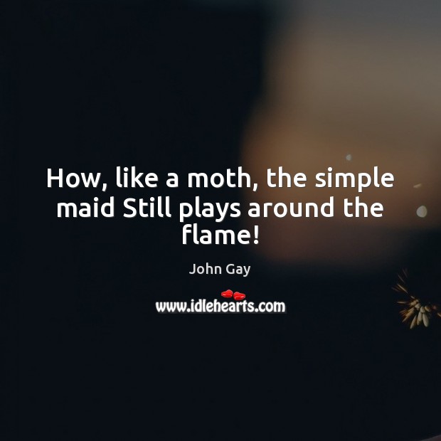 How, like a moth, the simple maid Still plays around the flame! Image
