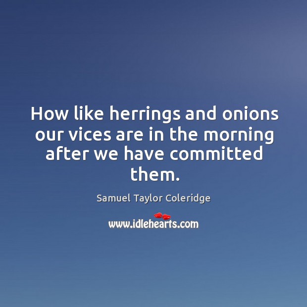 How like herrings and onions our vices are in the morning after we have committed them. Samuel Taylor Coleridge Picture Quote