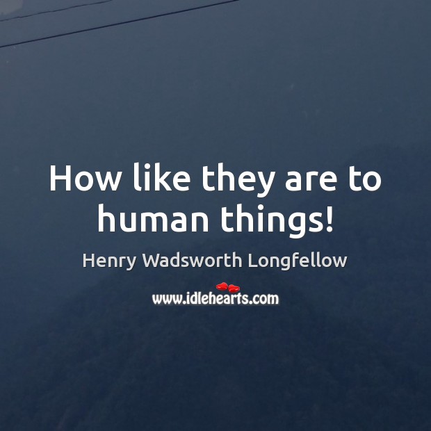 How like they are to human things! Henry Wadsworth Longfellow Picture Quote