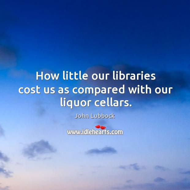 How little our libraries cost us as compared with our liquor cellars. John Lubbock Picture Quote