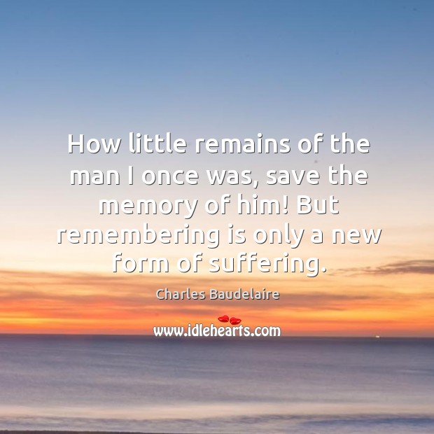 How little remains of the man I once was, save the memory of him! but remembering is only a new form of suffering. Charles Baudelaire Picture Quote
