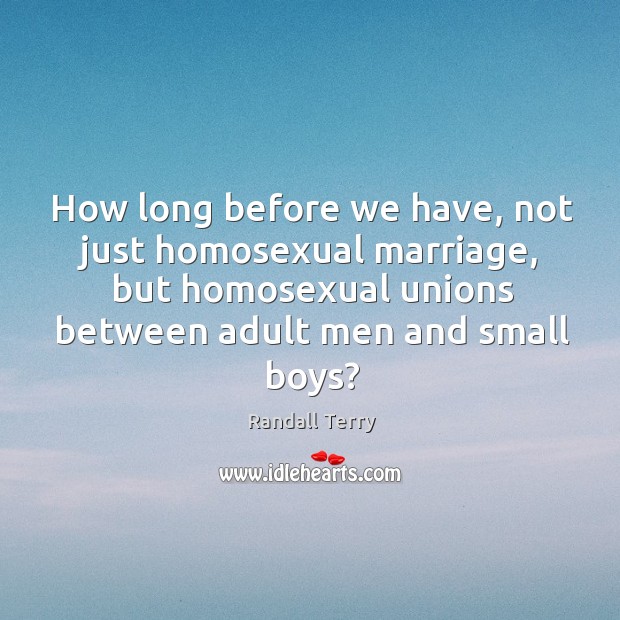 How long before we have, not just homosexual marriage, but homosexual unions between adult men and small boys? Randall Terry Picture Quote