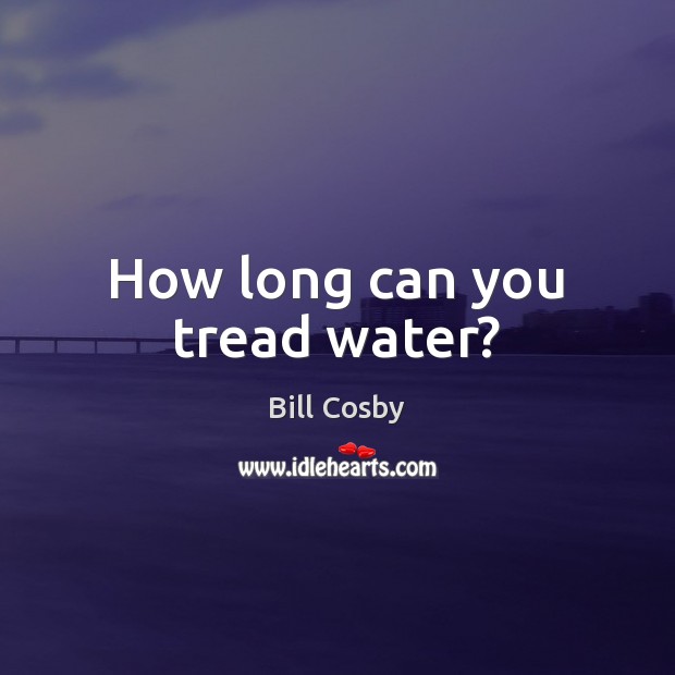 How long can you tread water? Bill Cosby Picture Quote