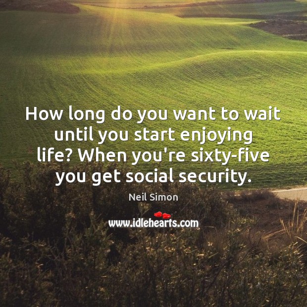 How long do you want to wait until you start enjoying life? Neil Simon Picture Quote