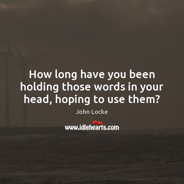 How long have you been holding those words in your head, hoping to use them? John Locke Picture Quote