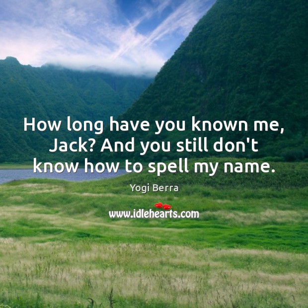 How long have you known me, Jack? And you still don’t know how to spell my name. Yogi Berra Picture Quote