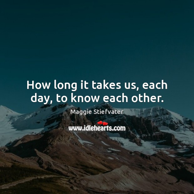 How long it takes us, each day, to know each other. Maggie Stiefvater Picture Quote