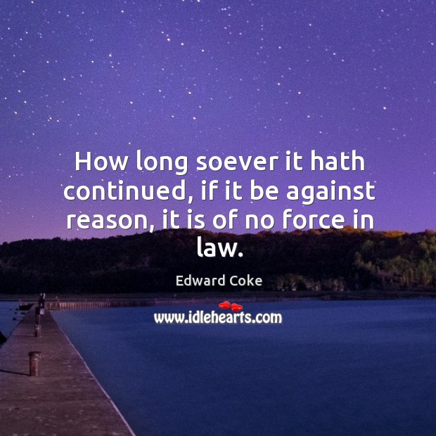 How long soever it hath continued, if it be against reason, it is of no force in law. Image