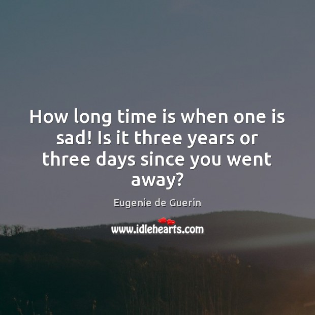 How long time is when one is sad! Is it three years or three days since you went away? Eugenie de Guerin Picture Quote
