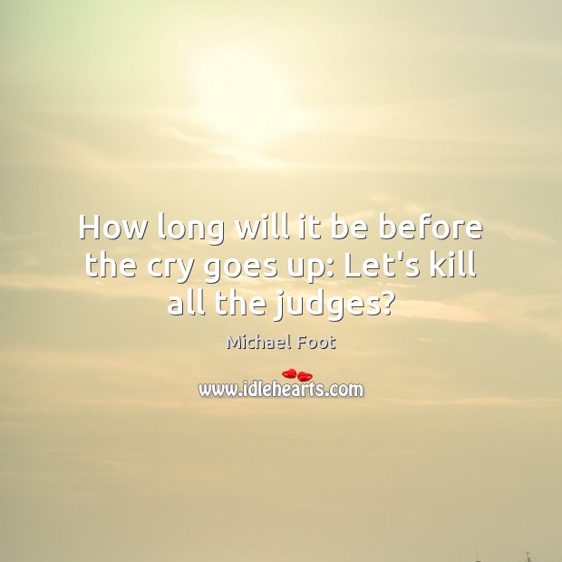 How long will it be before the cry goes up: Let’s kill all the judges? Michael Foot Picture Quote