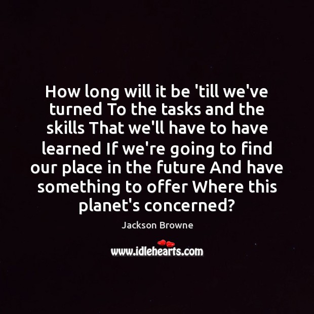 How long will it be ’till we’ve turned To the tasks and Jackson Browne Picture Quote