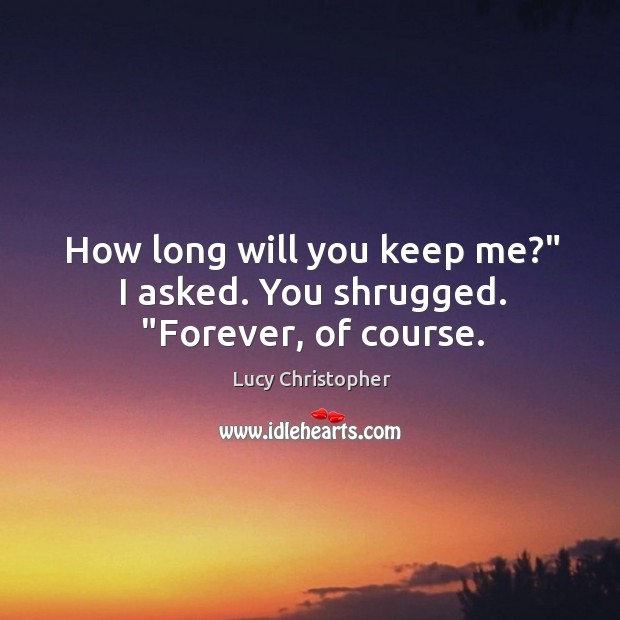How long will you keep me?” I asked. You shrugged. “Forever, of course. Lucy Christopher Picture Quote