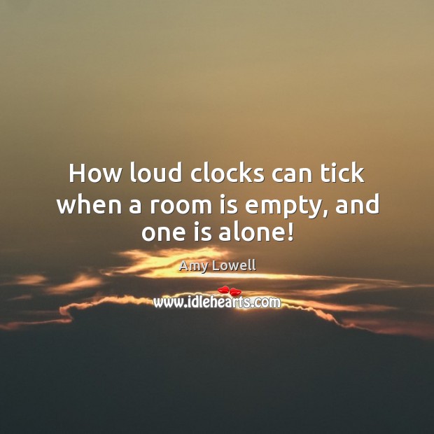 How loud clocks can tick when a room is empty, and one is alone! Amy Lowell Picture Quote