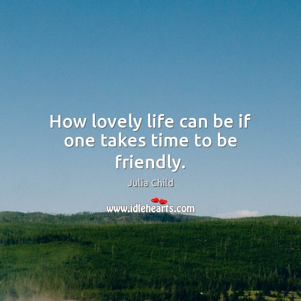 How lovely life can be if one takes time to be friendly. Julia Child Picture Quote