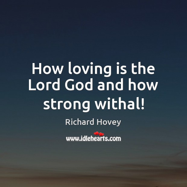 How loving is the Lord God and how strong withal! 