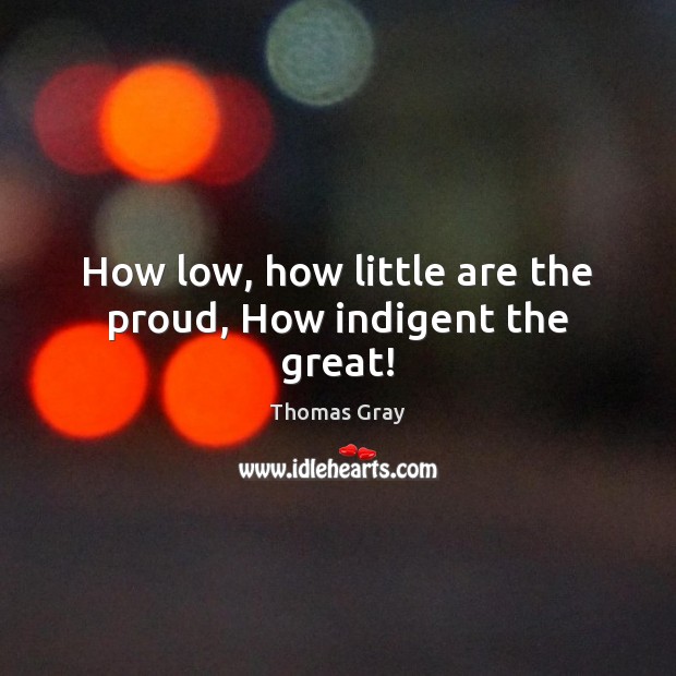 How low, how little are the proud, How indigent the great! Thomas Gray Picture Quote