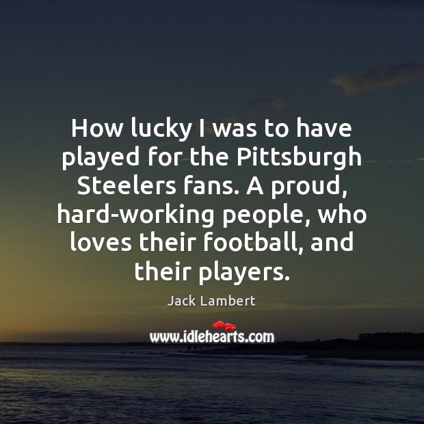 How lucky I was to have played for the Pittsburgh Steelers fans. Jack Lambert Picture Quote