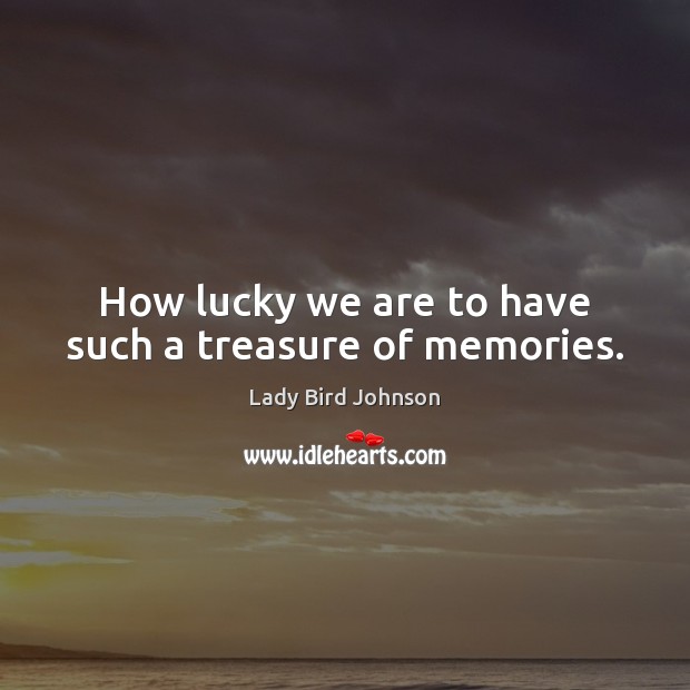 How lucky we are to have such a treasure of memories. Lady Bird Johnson Picture Quote