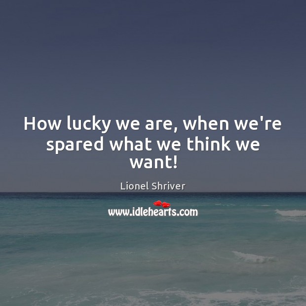 How lucky we are, when we’re spared what we think we want! Lionel Shriver Picture Quote
