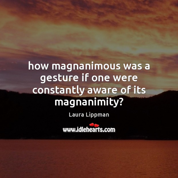 How magnanimous was a gesture if one were constantly aware of its magnanimity? Laura Lippman Picture Quote