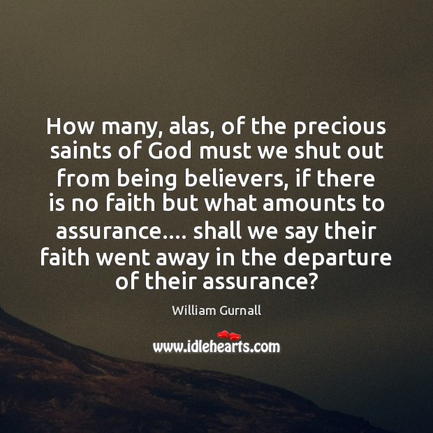 How many, alas, of the precious saints of God must we shut William Gurnall Picture Quote