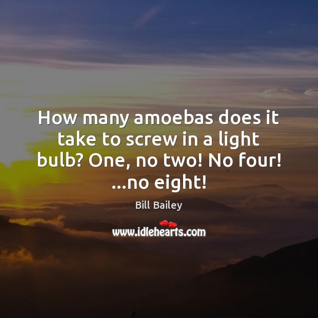 How many amoebas does it take to screw in a light bulb? One, no two! No four! …no eight! Bill Bailey Picture Quote