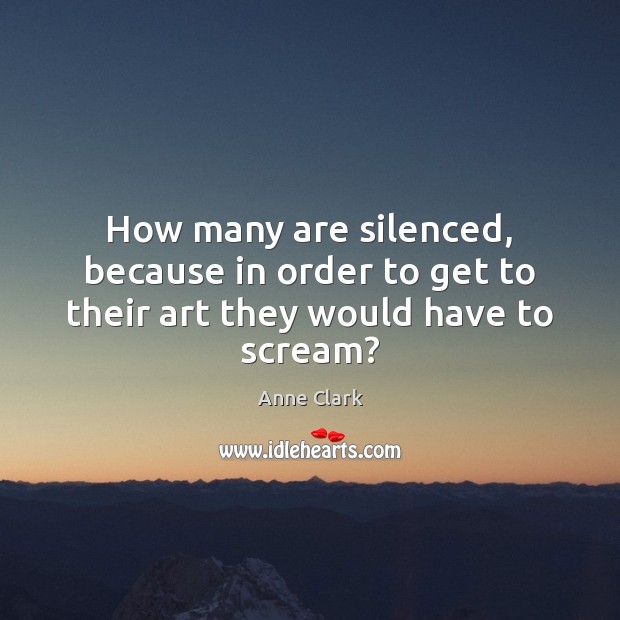 How many are silenced, because in order to get to their art they would have to scream? Anne Clark Picture Quote