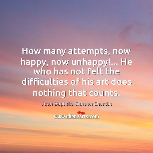 How many attempts, now happy, now unhappy!… He who has not felt 