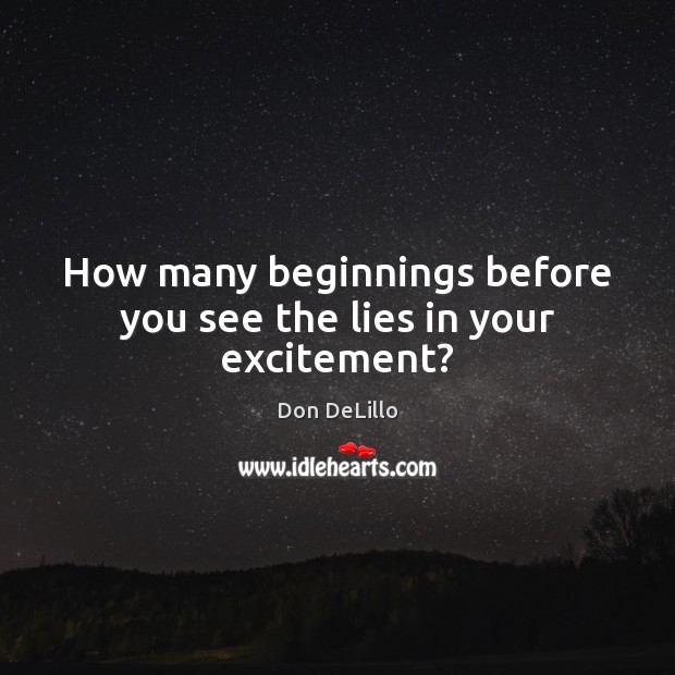 How many beginnings before you see the lies in your excitement? Don DeLillo Picture Quote
