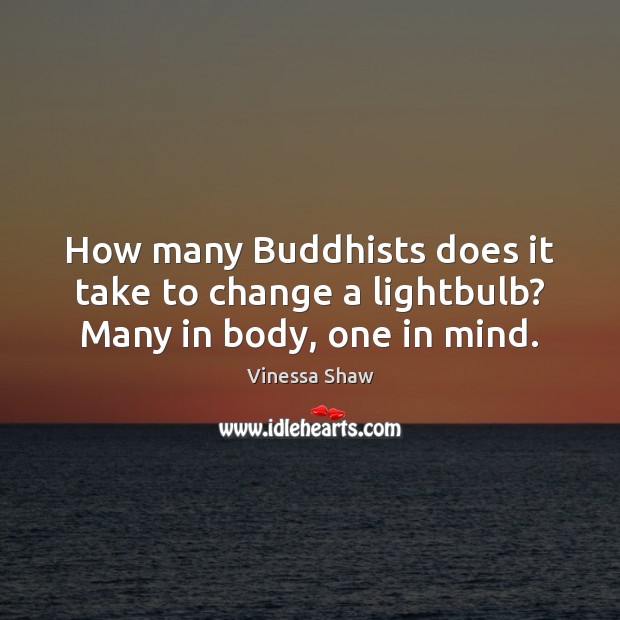 How many Buddhists does it take to change a lightbulb? Many in body, one in mind. Vinessa Shaw Picture Quote