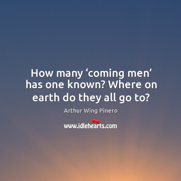 How many ‘coming men’ has one known? where on earth do they all go to? Arthur Wing Pinero Picture Quote