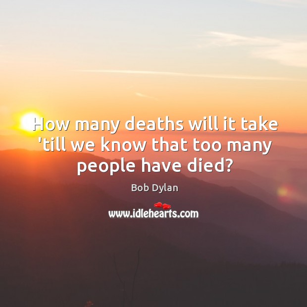 How many deaths will it take ’till we know that too many people have died? Bob Dylan Picture Quote