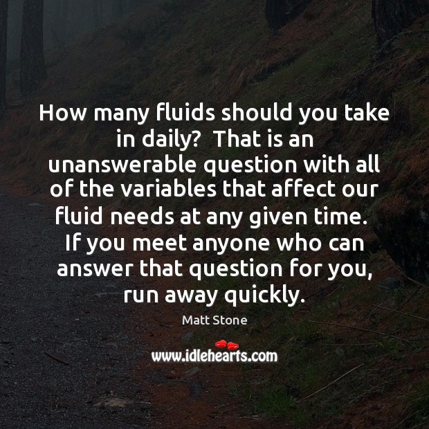 How many fluids should you take in daily?  That is an unanswerable Matt Stone Picture Quote