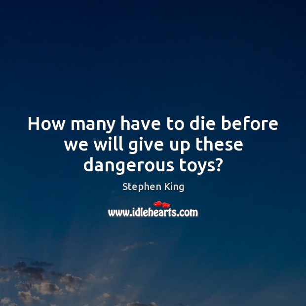 How many have to die before we will give up these dangerous toys? Stephen King Picture Quote