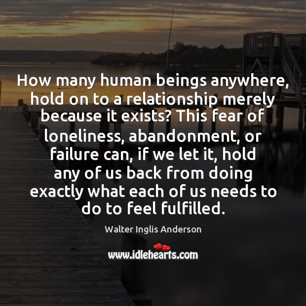 How many human beings anywhere, hold on to a relationship merely because Walter Inglis Anderson Picture Quote