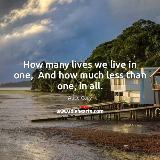 How many lives we live in one,  And how much less than one, in all. Alice Cary Picture Quote