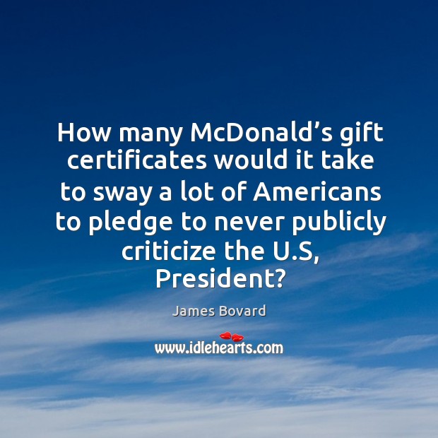 How many mcdonald’s gift certificates would it take to sway a lot of americans to pledge to never publicly criticize the u.s, president? James Bovard Picture Quote
