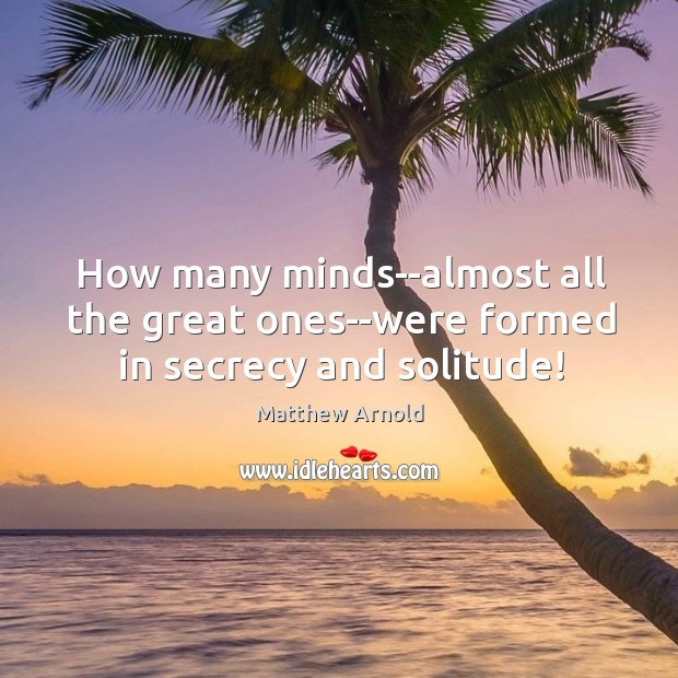 How many minds–almost all the great ones–were formed in secrecy and solitude! Matthew Arnold Picture Quote